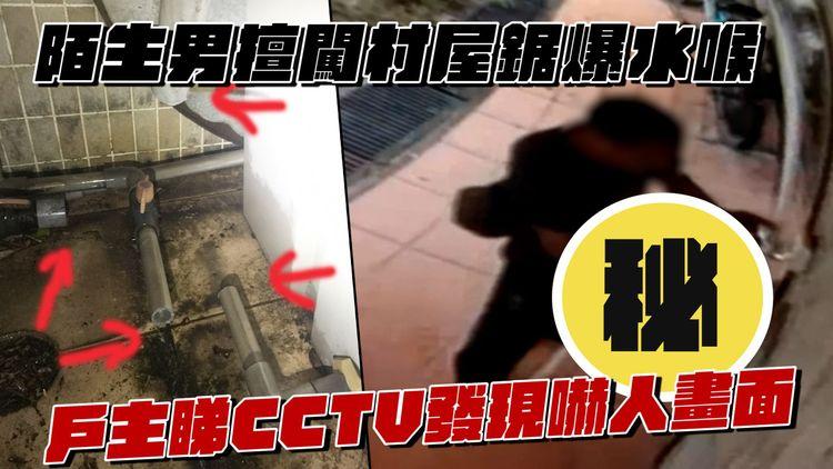 平昌特約｜陌生男擅闖村屋鋸斷水喉 戶主睇CCTV發現嚇人畫面 直呼：屋企個女人好驚！