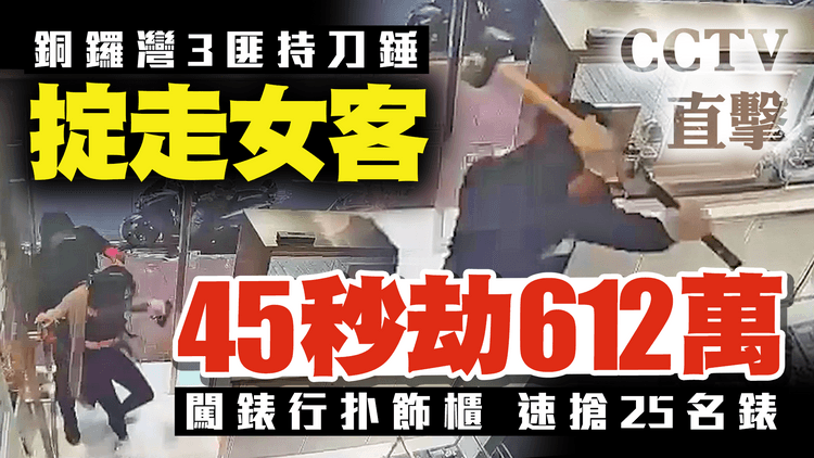 CCTV揭銅鑼灣3匪持刀錘掟走女客！闖錶行爆櫃　45秒劫25名錶　總值612萬