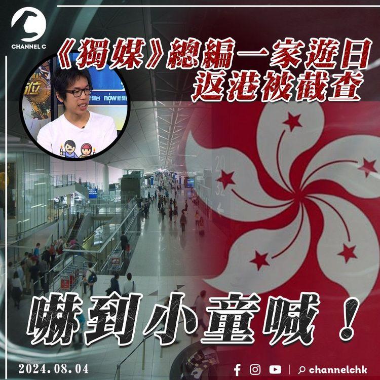 《獨媒》總編一家遊日返港被截查 嚇到小童喊！「特別待遇我無所謂 點解要搞家人」海關點回應？