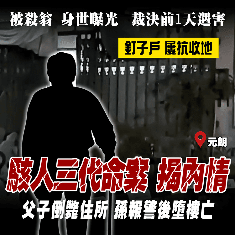 駭人三代命案揭內情！被殺翁傳奇身世曝光 釘子戶屢抗收地 裁決前1天竟遇害｜與子倒斃元朗寓所 孫報警後墮樓亡