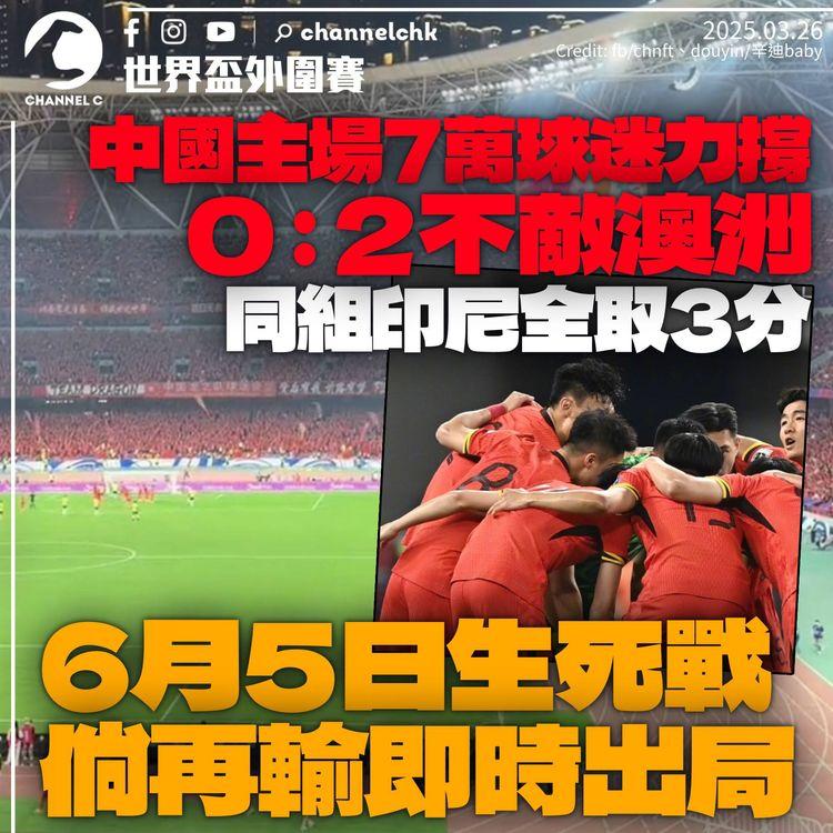 世界盃外圍賽｜中國隊0：2再負澳洲續排小組第尾　同組印尼全取3分　6月5日臨生死戰