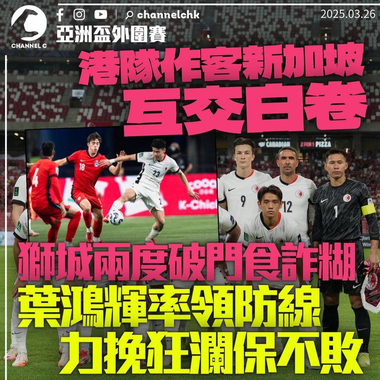 亞洲盃外圍賽｜港隊作客新加坡互交白卷　獅城兩度破門均食詐糊　葉鴻輝率領防線力挽狂瀾保不敗