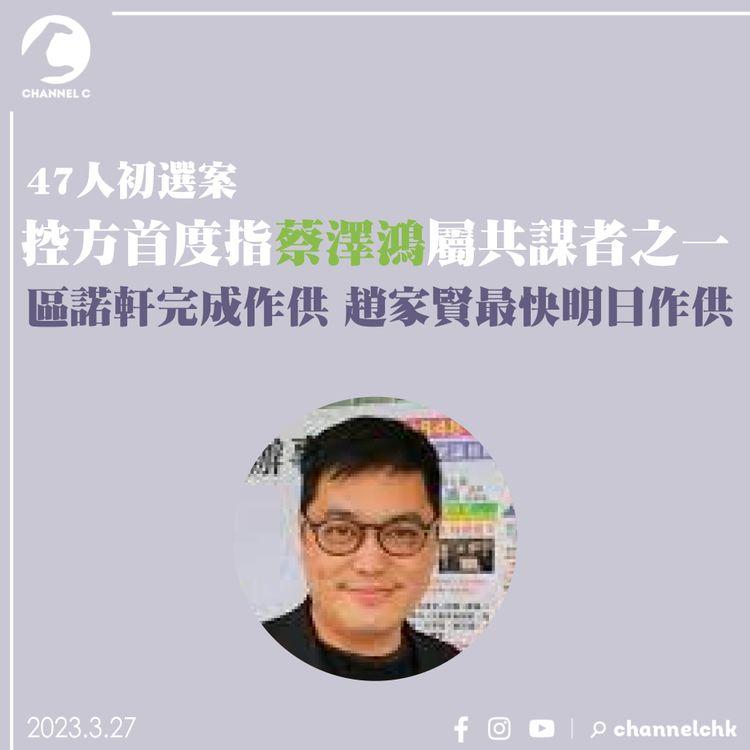 47人初選案｜控方首度指蔡澤鴻屬共謀者之一 區諾軒完成作供 趙家賢最快明日作供