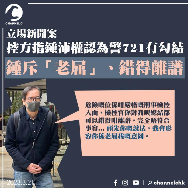 立場新聞案｜控方指鍾沛權認為警721有勾結 鍾斥「老屈」、錯得離譜