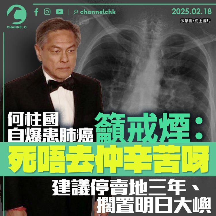 何柱國自爆患肺癌　籲戒煙：死唔去仲辛苦呀　建議停賣地三年、擱置明日大嶼