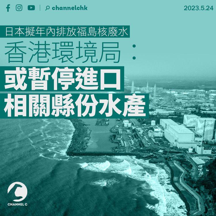 日本擬年內排放福島核廢水 環境局：或暫停進口相關縣份水產